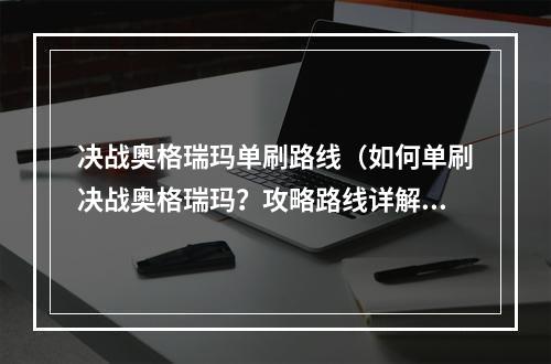 决战奥格瑞玛单刷路线（如何单刷决战奥格瑞玛？攻略路线详解）