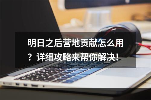 明日之后营地贡献怎么用？详细攻略来帮你解决！