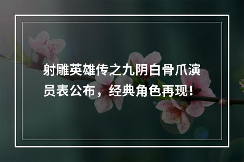 射雕英雄传之九阴白骨爪演员表公布，经典角色再现！