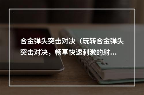 合金弹头突击对决（玩转合金弹头突击对决，畅享快速刺激的射击游戏）