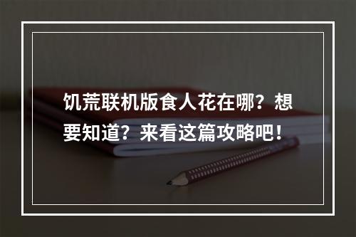 饥荒联机版食人花在哪？想要知道？来看这篇攻略吧！