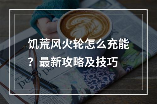 饥荒风火轮怎么充能？最新攻略及技巧