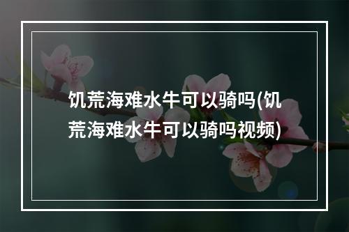 饥荒海难水牛可以骑吗(饥荒海难水牛可以骑吗视频)