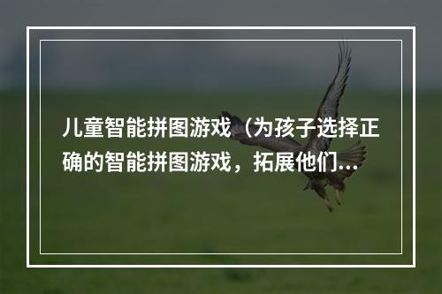 儿童智能拼图游戏（为孩子选择正确的智能拼图游戏，拓展他们的思维能力和想象力）