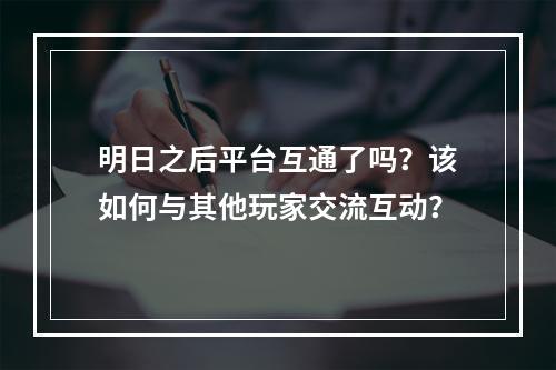 明日之后平台互通了吗？该如何与其他玩家交流互动？