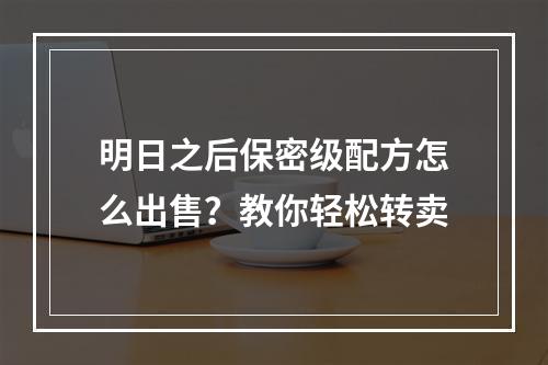 明日之后保密级配方怎么出售？教你轻松转卖