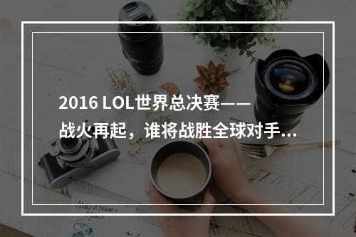 2016 LOL世界总决赛——战火再起，谁将战胜全球对手？