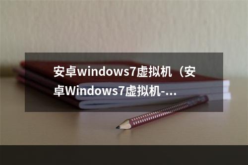 安卓windows7虚拟机（安卓Windows7虚拟机--打破设备限制，畅玩游戏）