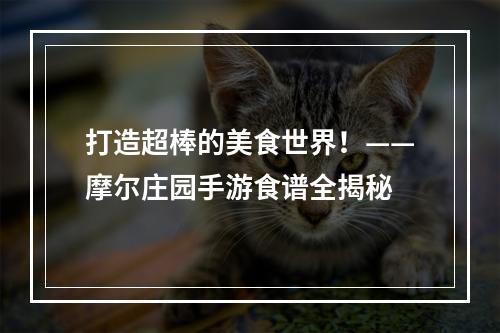 打造超棒的美食世界！——摩尔庄园手游食谱全揭秘