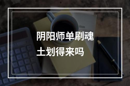 阴阳师单刷魂土划得来吗