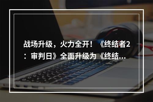 战场升级，火力全开！《终结者2：审判日》全面升级为《终结战场》--安卓攻略网