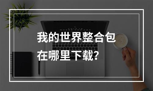 我的世界整合包在哪里下载？