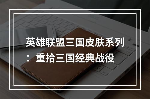 英雄联盟三国皮肤系列：重拾三国经典战役