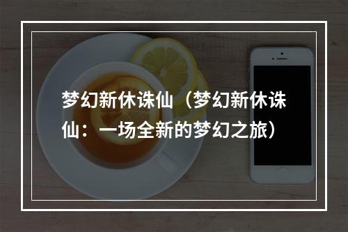 梦幻新休诛仙（梦幻新休诛仙：一场全新的梦幻之旅）