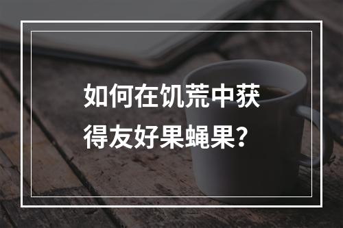 如何在饥荒中获得友好果蝇果？