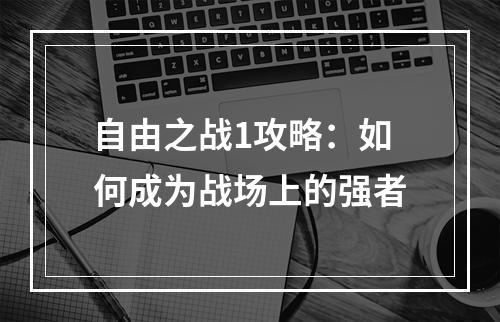 自由之战1攻略：如何成为战场上的强者