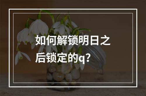 如何解锁明日之后锁定的q？