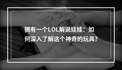 拥有一个LOL解说娃娃：如何深入了解这个神奇的玩具？