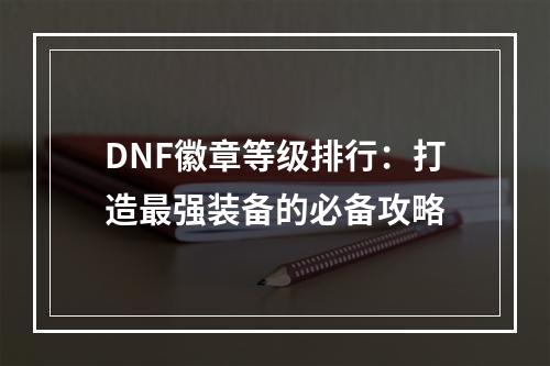 DNF徽章等级排行：打造最强装备的必备攻略