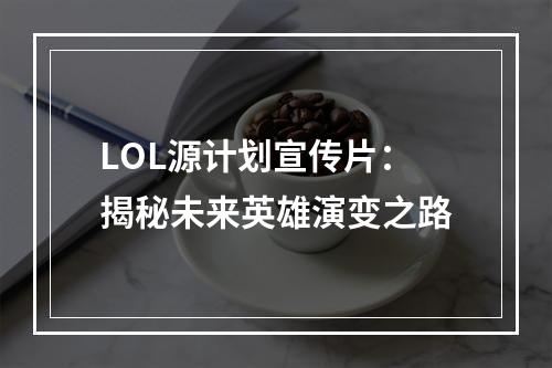 LOL源计划宣传片：揭秘未来英雄演变之路