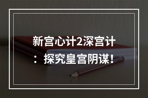 新宫心计2深宫计：探究皇宫阴谋！