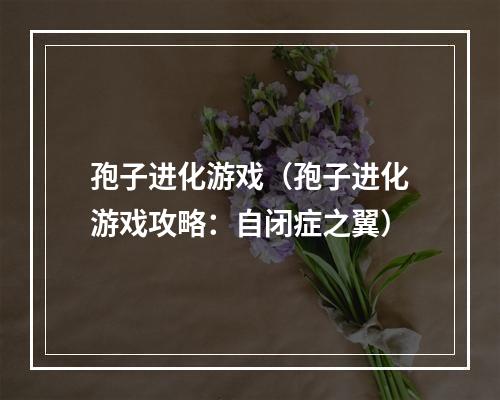 孢子进化游戏（孢子进化游戏攻略：自闭症之翼）