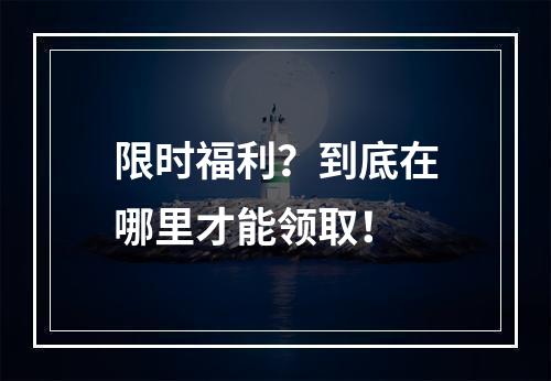 限时福利？到底在哪里才能领取！