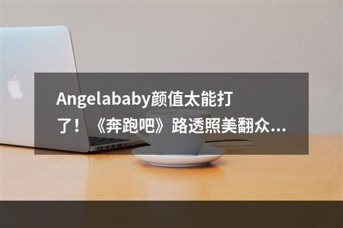 Angelababy颜值太能打了！《奔跑吧》路透照美翻众人，新代言造型疯狂出圈--游戏攻略网