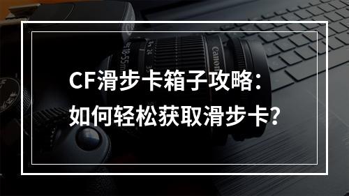 CF滑步卡箱子攻略：如何轻松获取滑步卡？