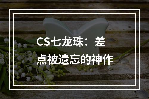 CS七龙珠：差点被遗忘的神作