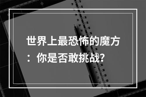 世界上最恐怖的魔方：你是否敢挑战？