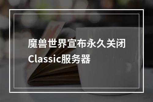 魔兽世界宣布永久关闭Classic服务器