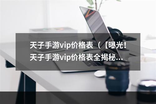 天子手游vip价格表（【曝光！天子手游vip价格表全揭秘！】）