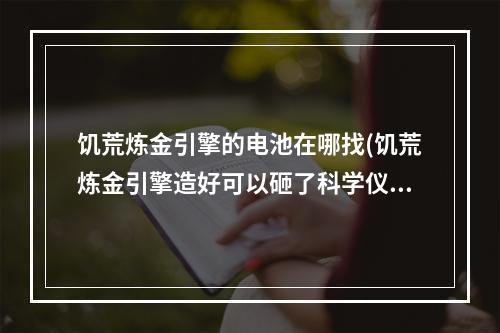 饥荒炼金引擎的电池在哪找(饥荒炼金引擎造好可以砸了科学仪器吗)