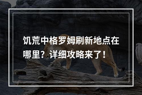 饥荒中格罗姆刷新地点在哪里？详细攻略来了！