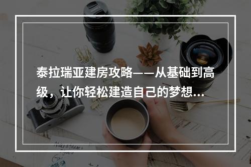 泰拉瑞亚建房攻略——从基础到高级，让你轻松建造自己的梦想之家！