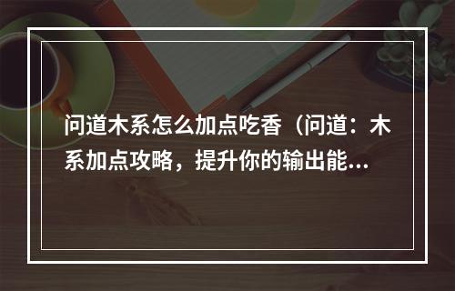 问道木系怎么加点吃香（问道：木系加点攻略，提升你的输出能力！）