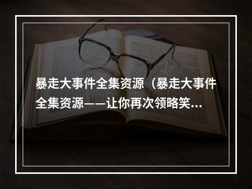 暴走大事件全集资源（暴走大事件全集资源——让你再次领略笑林中的魅力）