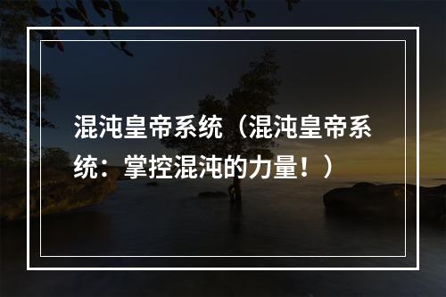 混沌皇帝系统（混沌皇帝系统：掌控混沌的力量！）