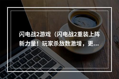 闪电战2游戏（闪电战2重装上阵新力量！玩家杀敌数激增，更能展现战术意识）