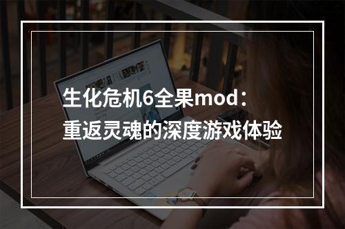 生化危机6全果mod：重返灵魂的深度游戏体验