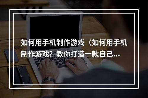 如何用手机制作游戏（如何用手机制作游戏？教你打造一款自己的手机游戏）