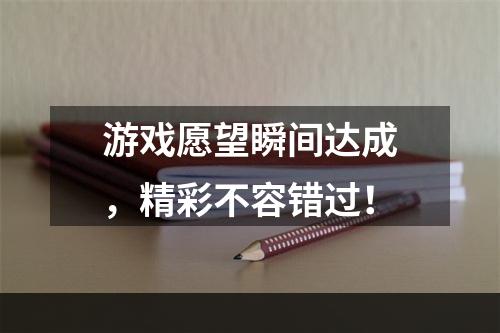 游戏愿望瞬间达成，精彩不容错过！