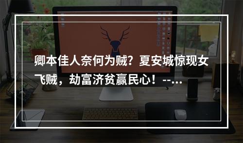 卿本佳人奈何为贼？夏安城惊现女飞贼，劫富济贫赢民心！--游戏攻略网