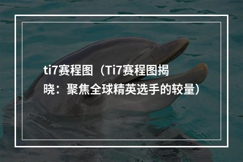 ti7赛程图（Ti7赛程图揭晓：聚焦全球精英选手的较量）