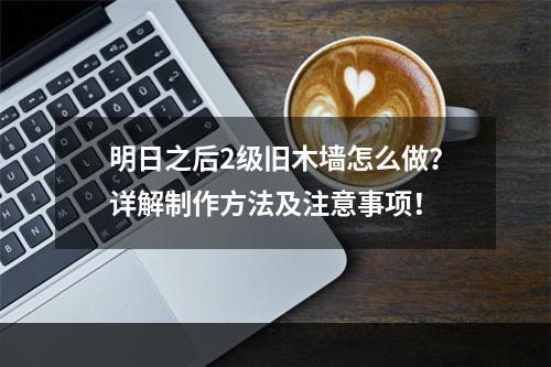 明日之后2级旧木墙怎么做？详解制作方法及注意事项！