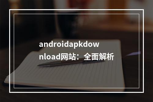 androidapkdownload网站：全面解析