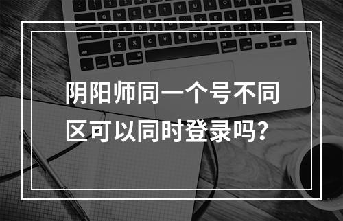 阴阳师同一个号不同区可以同时登录吗？