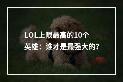 LOL上限最高的10个英雄：谁才是最强大的？