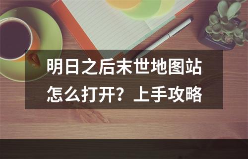 明日之后末世地图站怎么打开？上手攻略